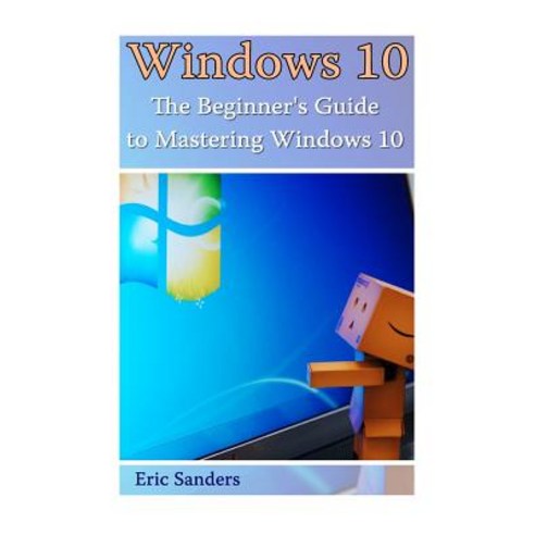 Windows 10: The Beginner''s Guide to Mastering Windows 10: ((Windows 10