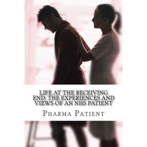 Life at the Receiving End: The Experiences and Views of an Nhs Patient: Pharmacists Doctors and Other..., Createspace Independent Publishing Platform