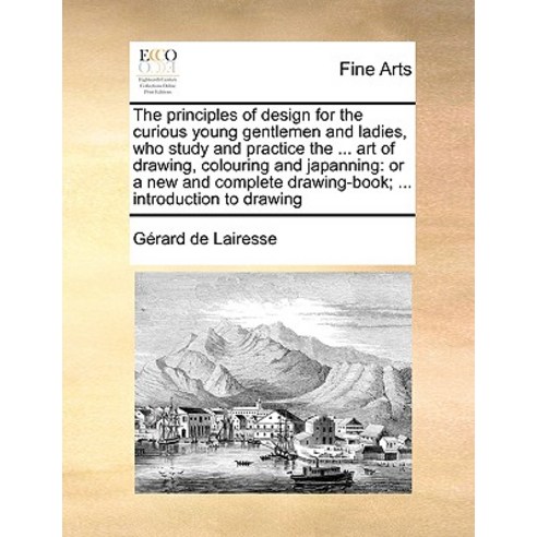 The Principles of Design for the Curious Young Gentlemen and Ladies Who Study and Practice the ... Ar..., Gale Ecco, Print Editions