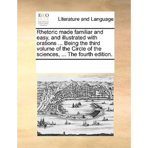 Rhetoric Made Familiar and Easy and Illustrated with Orations ... Being the Third Volume of the Circl..., Gale Ecco, Print Editions