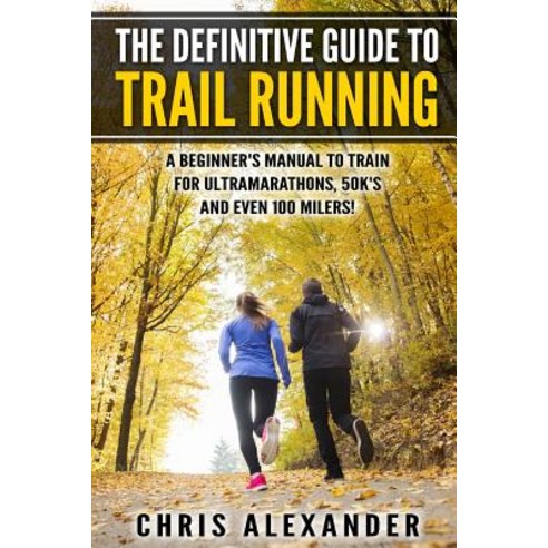 The Definitive Guide to Trail Running: A Beginner''s Manual to Train for Ultramarathons 50k''s and Even 100 Milers! Paperback, Createspace