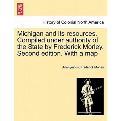 Michigan and Its Resources. Compiled Under Authority of the State by Frederick Morley. Second Edition...., British Library, Historical Print Editions