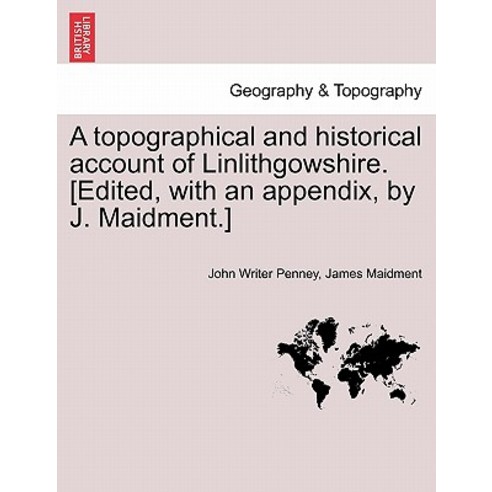 A Topographical and Historical Account of Linlithgowshire. [Edited with an Appendix by J. Maidment.], British Library, Historical Print Editions