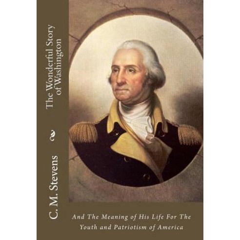 The Wonderful Story of Washington: And the Meaning of His Life for the Youth and Patriotism of America, Createspace Independent Publishing Platform