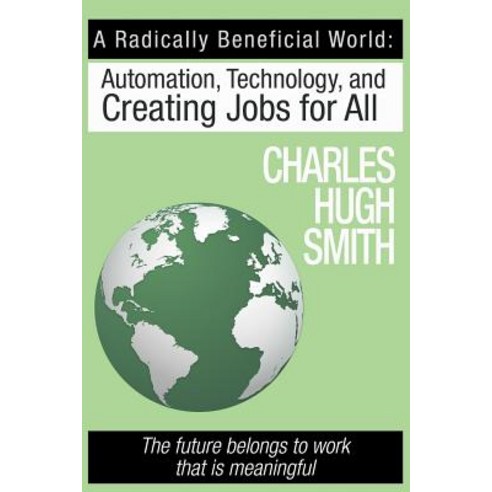 A Radically Beneficial World: Automation Technology and Creating Jobs for All: The Future Belongs to ..., Createspace Independent Publishing Platform