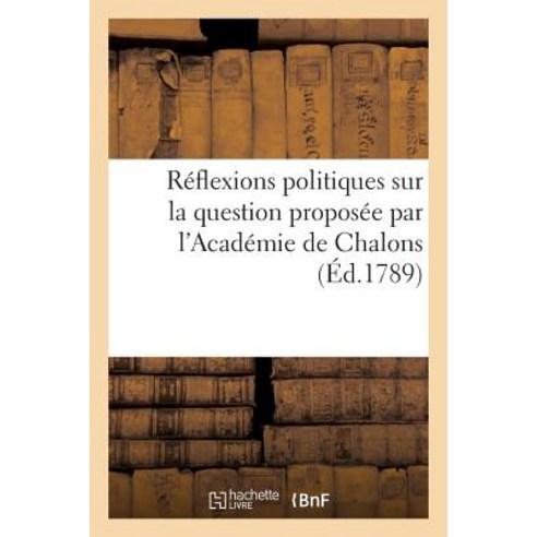 Reflexions Politiques Sur La Question Proposee Par L''Academie de Chalons: Quels Sont Les Moyens de Fai..., Hachette Livre Bnf