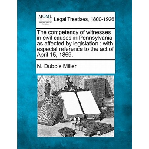 The Competency of Witnesses in Civil Causes in Pennsylvania as Affected by Legislation: With Especial ..., Gale Ecco, Making of Modern Law