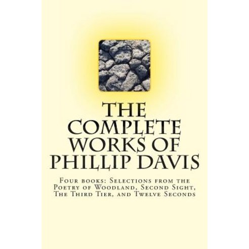 The Complete Works of Phillip Davis: Includes Selections from the Poetry of Woodland Second Sight th..., Createspace Independent Publishing Platform