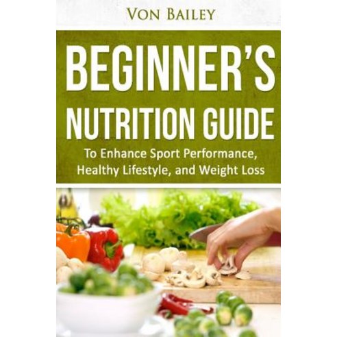 Nutrition: Beginners'' Nutrition Guide to Enhance Sport Performance Healthy Lifestyle and Weight Loss, Createspace Independent Publishing Platform