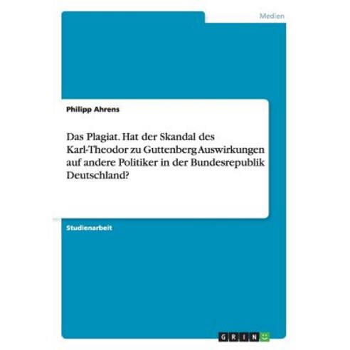 Das Plagiat. Hat Der Skandal Des Karl-Theodor Zu Guttenberg Auswirkungen Auf Andere Politiker in Der B..., Grin Verlag Gmbh