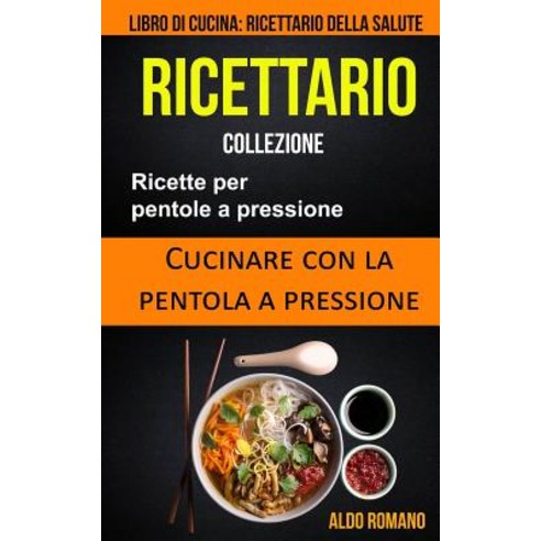 Ricettario: Collezione: Ricette Per Pentole a Pressione: Cucinare Con La Pentola a Pressione (Libro Di..., Createspace Independent Publishing Platform