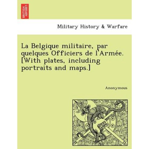 La Belgique Militaire Par Quelques Officiers de L''Arme E. [With Plates Including Portraits and Maps...., British Library, Historical Print Editions