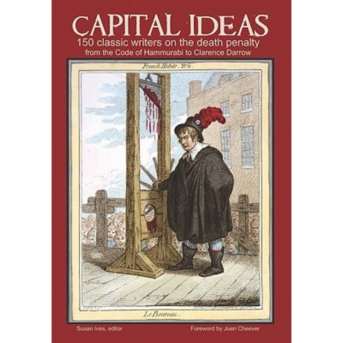 Capital Ideas: 150 Classic Writers on the Death Penalty from the Code of Hammurabi to Clarence Darrow..., Createspace Independent Publishing Platform