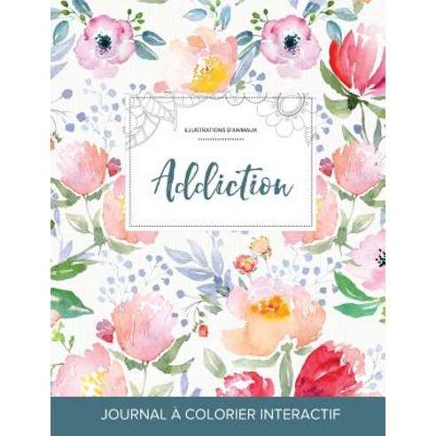 Journal de Coloration Adulte: Addiction (Illustrations D''Animaux La Fleur), Adult Coloring Journal Press