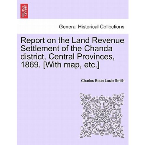 Report on the Land Revenue Settlement of the Chanda District Central Provinces 1869. [With Map Etc...., British Library, Historical Print Editions