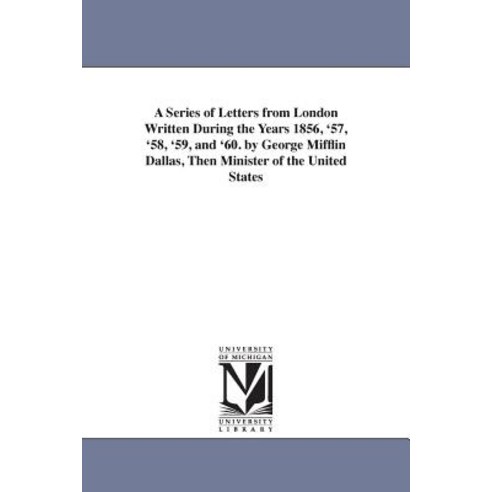 A Series of Letters from London Written During the Years 1856 ''57 ''58 ''59 and ''60. by George Miffl..., University of Michigan Library