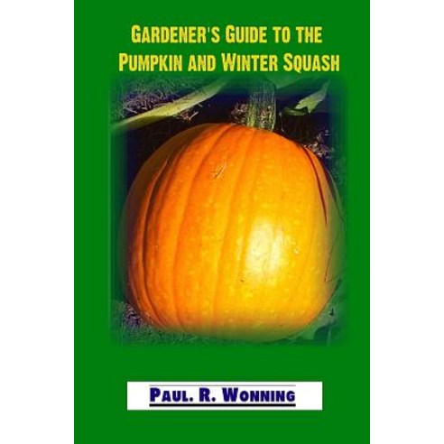 Gardener''s Guide to the Pumpkin and Winter Squash: Growing Harvesting and Storing Pumpkins and Winter..., Createspace Independent Publishing Platform