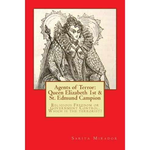 Agents of Terror: Queen Elizabeth 1st & St. Edmund Campion: Religious Freedom or Government Control. W..., Createspace Independent Publishing Platform