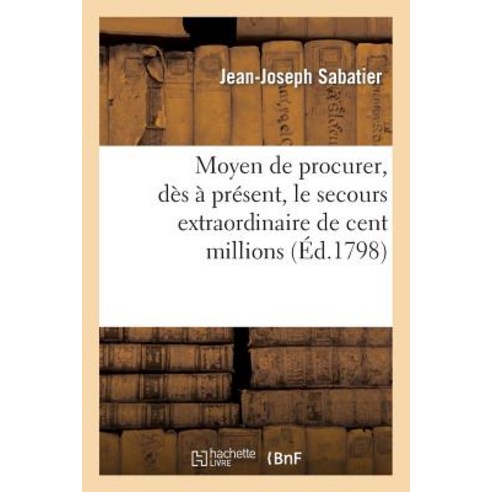 Moyen de Procurer Des a Present Le Secours Extraordinaire de Cent Millions: Resolu Par Le Corps Le..., Hachette Livre Bnf