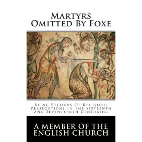Martyrs Omitted by Foxe: Being Records of Religious Persecutions in the Sixteenth and Seventeenth Cent..., Createspace Independent Publishing Platform