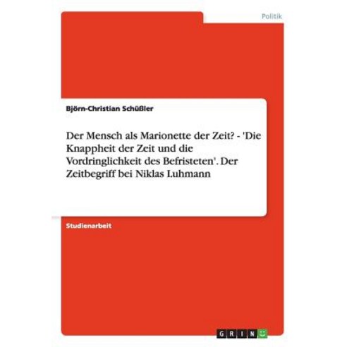 Der Mensch ALS Marionette Der Zeit? - ''Die Knappheit Der Zeit Und Die Vordringlichkeit Des Befristeten..., Grin Publishing