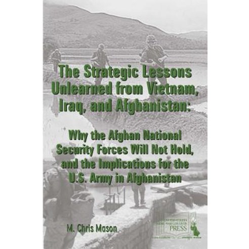The Strategic Lessons Unlearned from Vietnam Iraq and Afghanistan: Why the Afghan National Security ..., Lulu.com