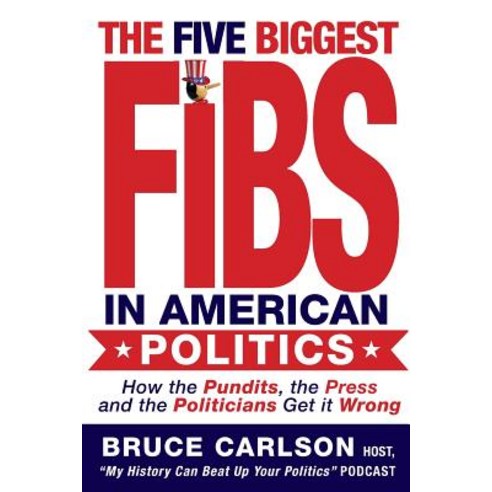 The Five Biggest Fibs in American Politics: How Pundits Experts Partisans and Others Are Getting It ..., Createspace Independent Publishing Platform