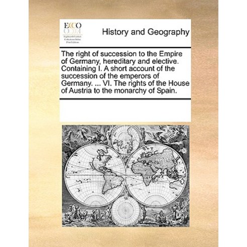The Right of Succession to the Empire of Germany Hereditary and Elective. Containing I. a Short Accou..., Gale Ecco, Print Editions