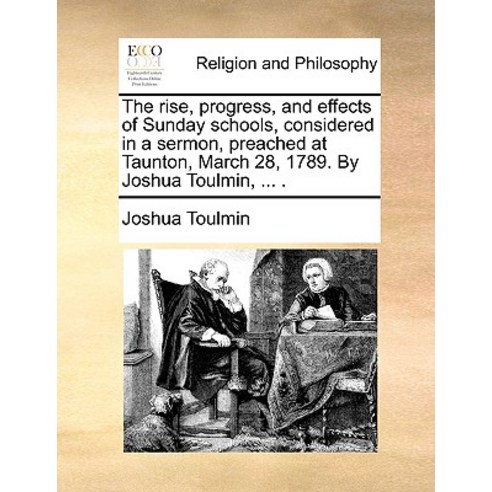 The Rise Progress and Effects of Sunday Schools Considered in a Sermon Preached at Taunton March ..., Gale Ecco, Print Editions