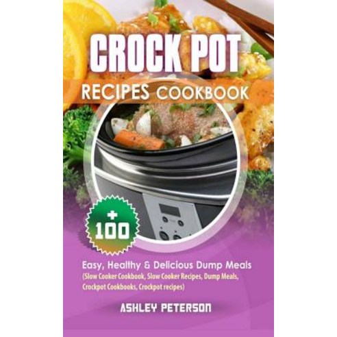 Crock Pot Recipes Cookbook: 100+ Easy Healthy & Delicious Dump Meals (Slow Cooker Cookbook Slow Cook..., Createspace Independent Publishing Platform