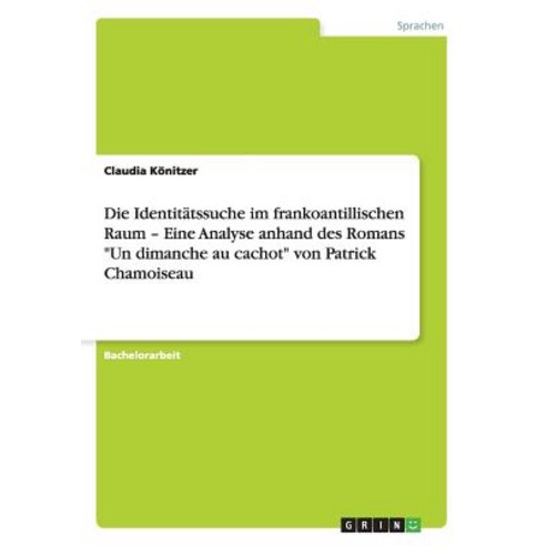 Die Identitatssuche Im Frankoantillischen Raum - Eine Analyse Anhand Des Romans "Un Dimanche Au Cachot..., Grin Publishing
