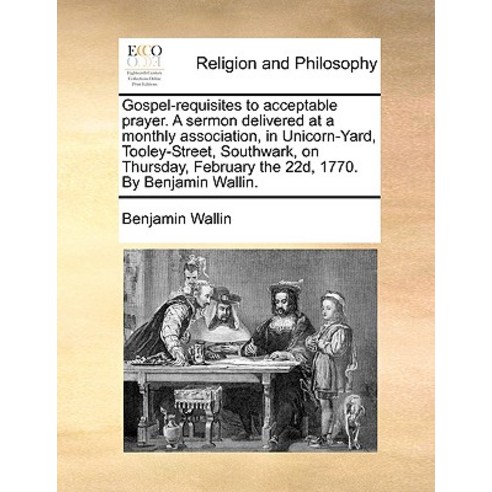 Gospel-Requisites to Acceptable Prayer. a Sermon Delivered at a Monthly Association in Unicorn-Yard ..., Gale Ecco, Print Editions