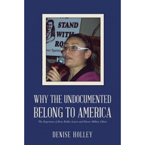 Why the Undocumented Belong to America: The Experience of Rosa Robles Loreto and Eleven Million Others, Createspace Independent Publishing Platform