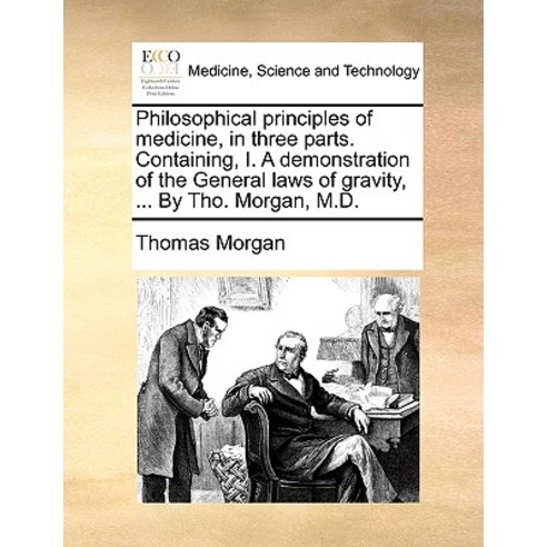 Philosophical Principles of Medicine in Three Parts. Containing I. a Demonstration of the General La..., Gale Ecco, Print Editions
