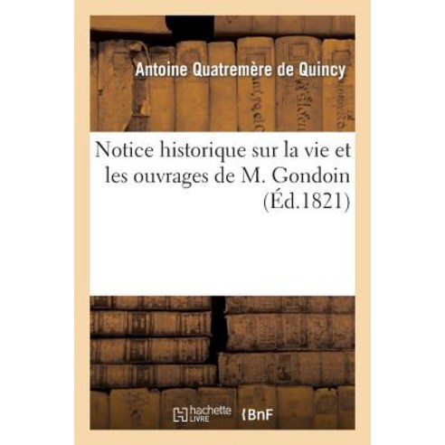Notice Historique Sur La Vie Et Les Ouvrages de M. Gondoin: Lu a la Seance Publique de L''Academie Roya..., Hachette Livre Bnf