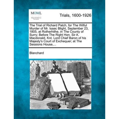 The Trial of Richard Patch for the Wilful Murder of Mr. Isaac Blight September 23 1805 at Rotherhi..., Gale, Making of Modern Law