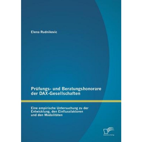 Prufungs- Und Beratungshonorare Der Dax-Gesellschaften: Eine Empirische Untersuchung Zu Der Entwicklun..., Diplomica Verlag Gmbh