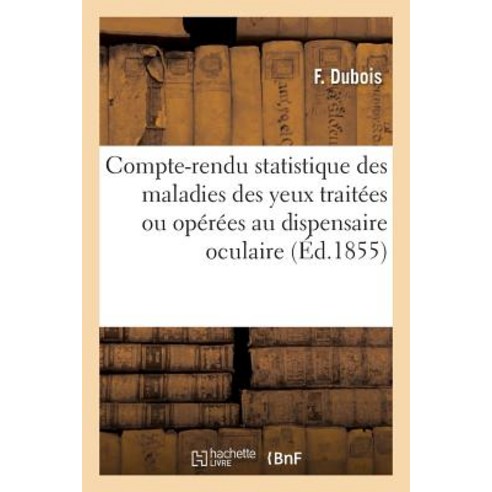 Compte-Rendu Statistique Des Maladies Des Yeux Traitees Ou Operees Au Dispensaire Oculaire = Compte-Re..., Hachette Livre Bnf