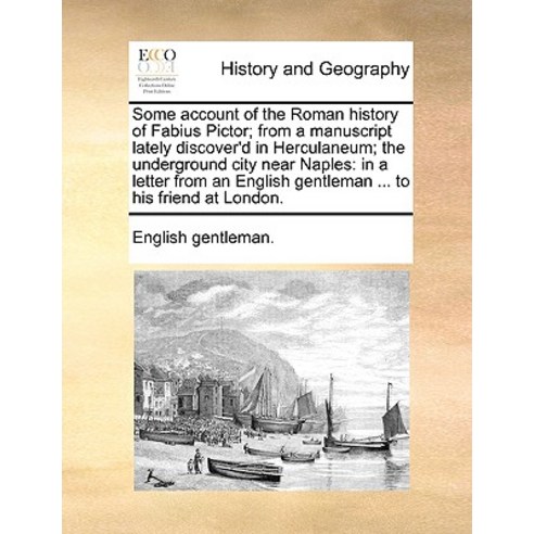 Some Account of the Roman History of Fabius Pictor; From a Manuscript Lately Discover''d in Herculaneum..., Gale Ecco, Print Editions