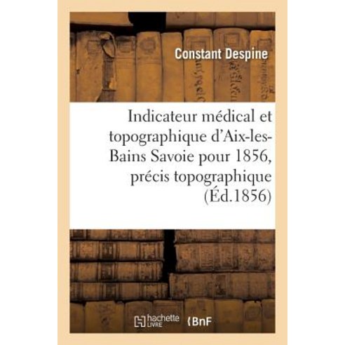 Indicateur Medical Et Topographique D''Aix-Les-Bains Savoie Pour 1856 Precis Topographique = Indicateu..., Hachette Livre - Bnf
