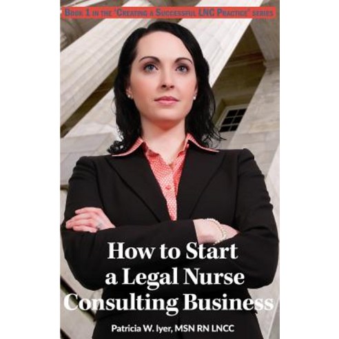 How to Start a Legal Nurse Consulting Business: Book 1 in the Creating a Successful Lnc Practice Serie..., Createspace Independent Publishing Platform