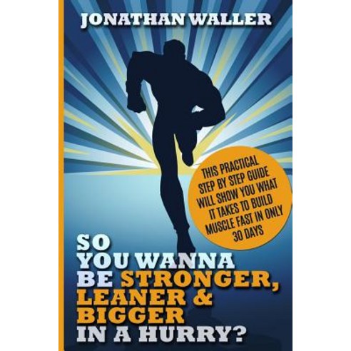 So You Wanna Be Stronger Leaner & Bigger in a Hurry?: This Practical Step by Step Guide Will Show You..., Createspace Independent Publishing Platform