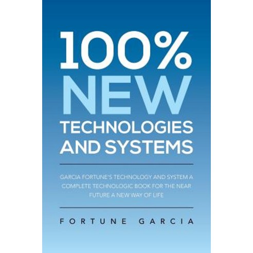 100% New Technologies and Systems: Garcia Fortune''s Technology and System a Complete Technologic Book ..., Xlibris Corporation
