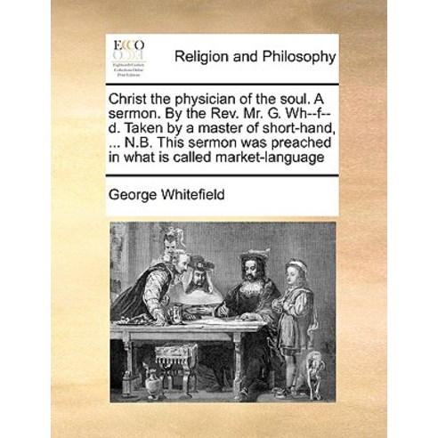 Christ the Physician of the Soul. a Sermon. by the REV. Mr. G. Wh--F--D. Taken by a Master of Short-Ha..., Gale Ecco, Print Editions