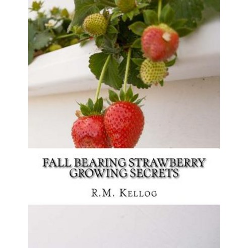 Fall Bearing Strawberry Growing Secrets: R.M. Kellog''s Great Crops of Strawberries and How He Grows Th..., Createspace Independent Publishing Platform