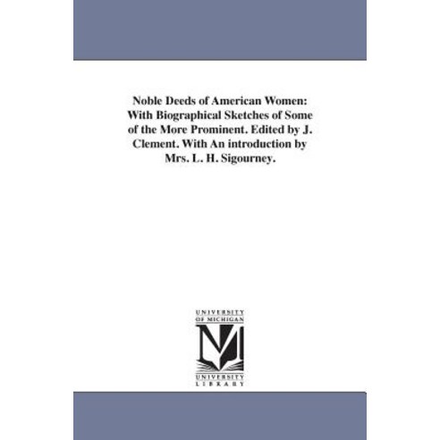 Noble Deeds of American Women: With Biographical Sketches of Some of the More Prominent. Edited by J. ..., University of Michigan Library