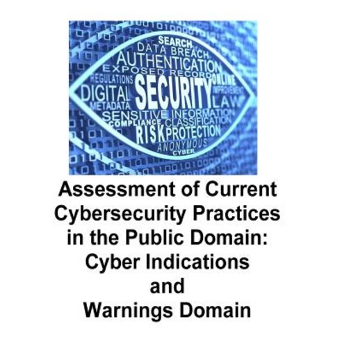 Assessment of Current Cybersecurity Practices in the Public Domain: Cyber Indications and Warnings Dom..., Createspace Independent Publishing Platform
