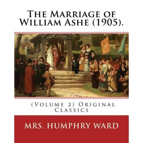 The Marriage of William Ashe (1905). by: Mrs. Humphry Ward (Volume 2). Original Classics: The Marriage..., Createspace Independent Publishing Platform