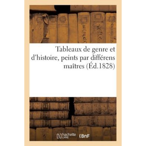 Tableaux de Genre Et D''Histoire Peints Par Differens Maitres = Tableaux de Genre Et D''Histoire Peint..., Hachette Livre - Bnf