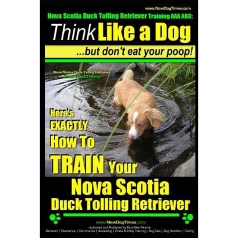 Nova Scotia Duck Tolling Retriever Training AAA Akc: Think Like a Dog But Don''t Eat Your Poop! - Nova ..., Createspace Independent Publishing Platform